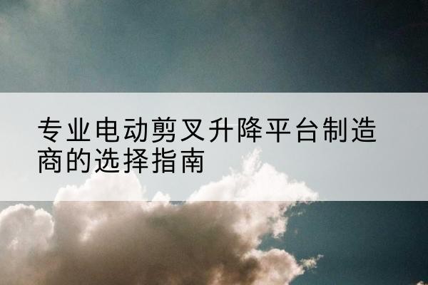 青龙电动剪叉升降平台厂家-专业电动剪叉升降平台制造商的选择指南