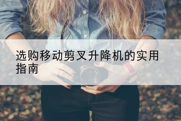 青龙移动剪叉升降机怎么选-选购移动剪叉升降机的实用指南