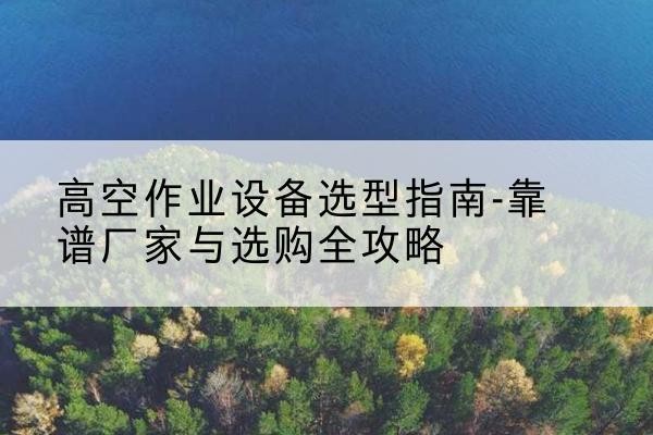 青龙升降车厂家-高空作业设备选型指南-靠谱厂家与选购全攻略