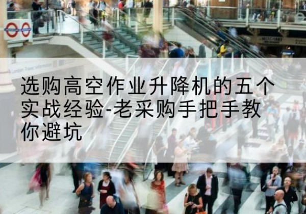青龙高空作业升降机厂家-选购高空作业升降机的五个实战经验-老采购手把手教你避坑