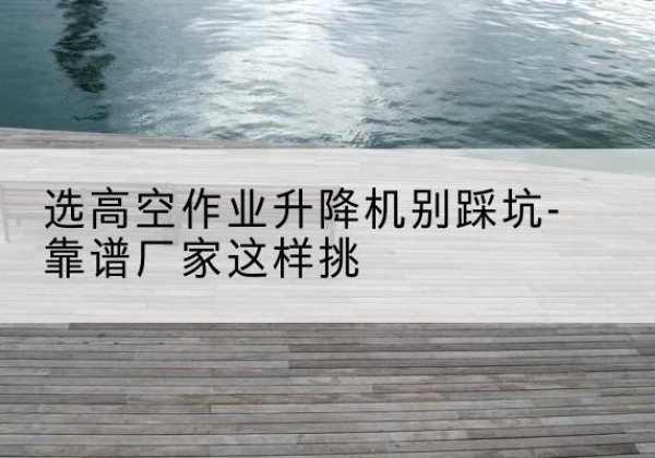 青龙剪叉式升降机厂家-选高空作业升降机别踩坑-靠谱厂家这样挑