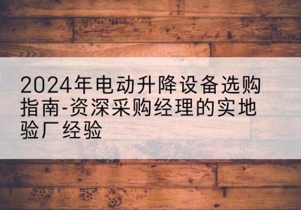 青龙电动剪叉升降平台厂家-2024年电动升降设备选购指南-资深采购经理的实地验厂经验
