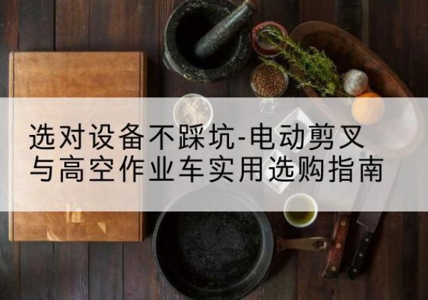 青龙电动剪叉升降平台怎么选-选对设备不踩坑-电动剪叉与高空作业车实用选购指南