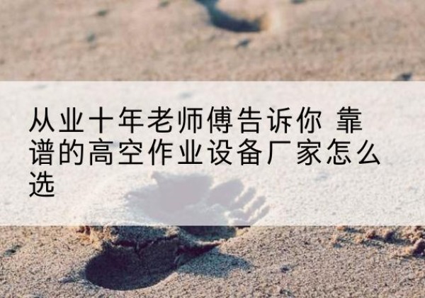 青龙高空作业升降机厂家推荐-从业十年老师傅告诉你 靠谱的高空作业设备厂家怎么选