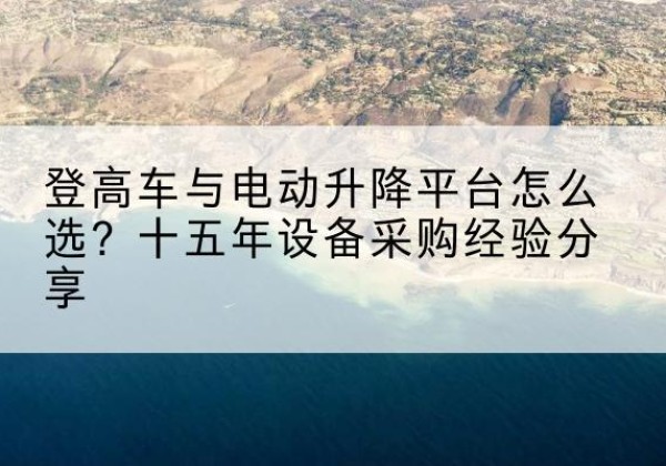 青龙登高车厂家厂家-登高车与电动升降平台怎么选？十五年设备采购经验分享