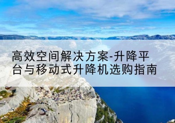 青龙升降平台厂家-*空间解决方案-升降平台与移动式升降机选购指南