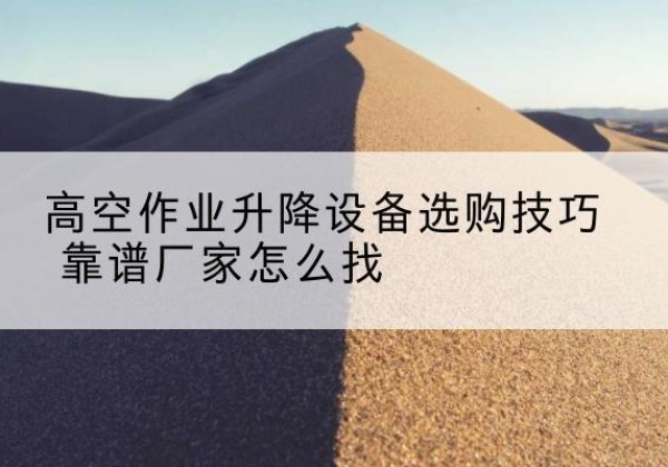 青龙电动升降平台厂家推荐-高空作业升降设备选购技巧 靠谱厂家怎么找