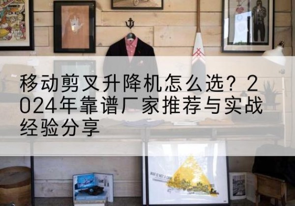 青龙升降平台厂家推荐-移动剪叉升降机怎么选？2024年靠谱厂家推荐与实战经验分享