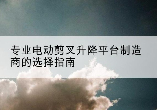 青龙电动剪叉升降平台厂家-专业电动剪叉升降平台制造商的选择指南