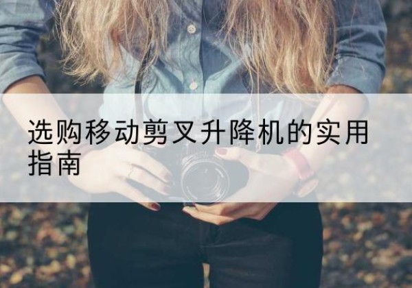 青龙移动剪叉升降机怎么选-选购移动剪叉升降机的实用指南