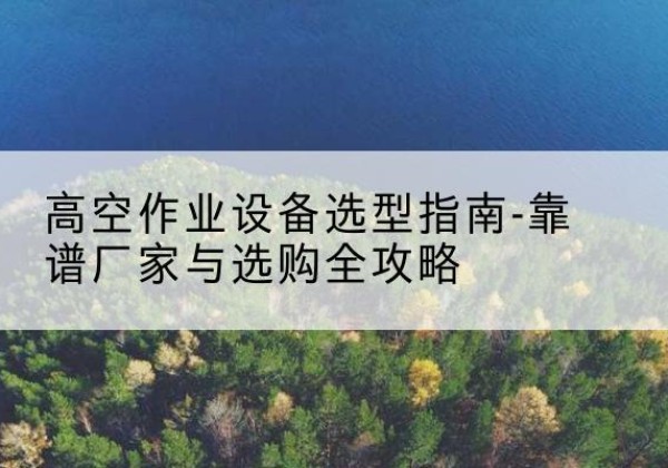 青龙升降车厂家-高空作业设备选型指南-靠谱厂家与选购全攻略