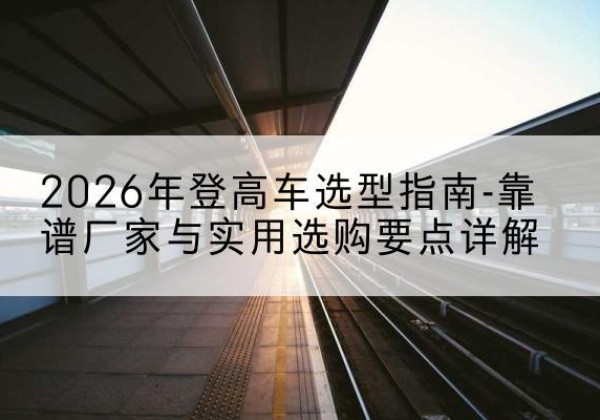 青龙登高车厂家推荐-2026年登高车选型指南-靠谱厂家与实用选购要点详解